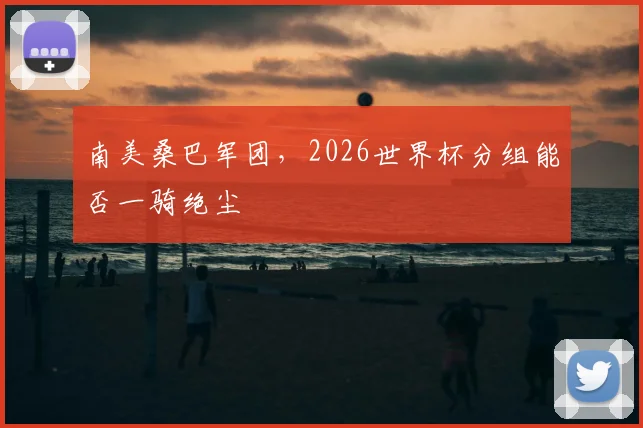 南美桑巴军团,2026世界杯分组能否一骑绝尘