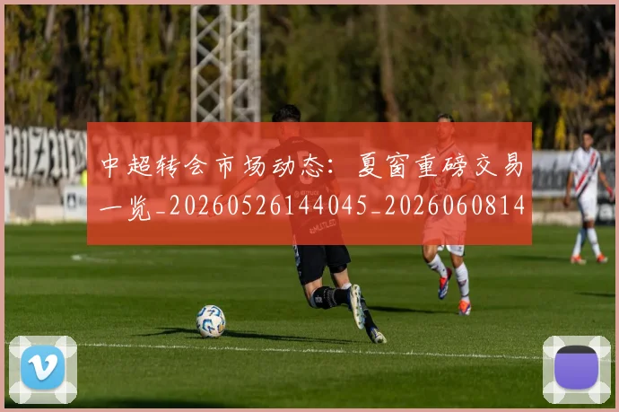 中超转会市场动态：夏窗重磅交易一览_20260526144045_20260608142334