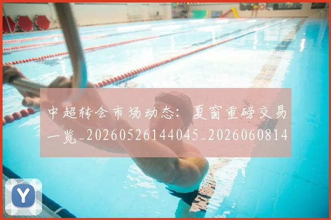 中超转会市场动态：夏窗重磅交易一览_20260526144045_20260608142334