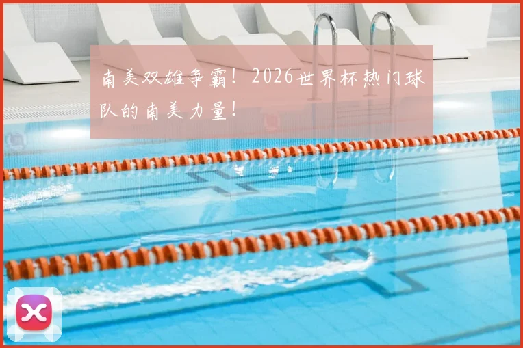 南美双雄争霸！2026世界杯热门球队的南美力量！