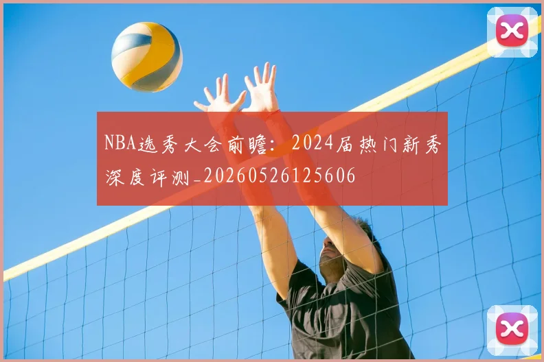 NBA选秀大会前瞻：2024届热门新秀深度评测_20260526125606