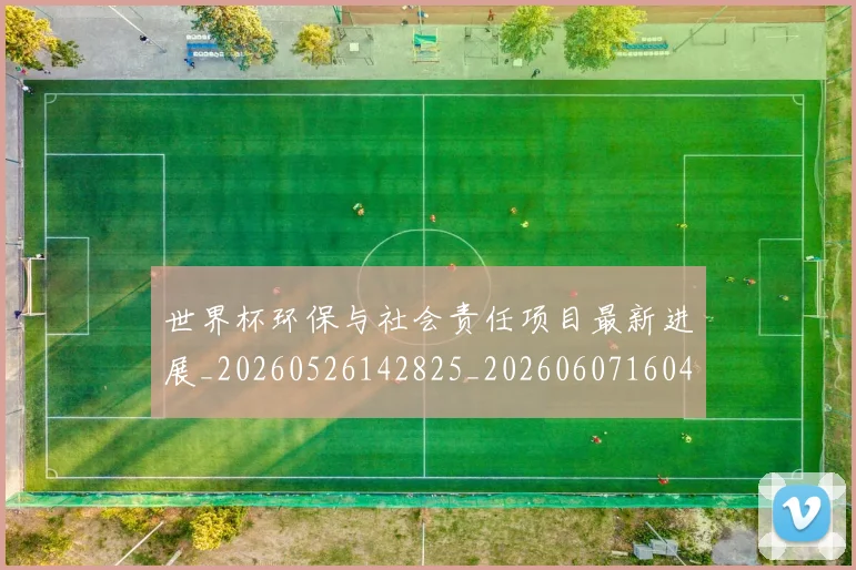 世界杯环保与社会责任项目最新进展_20260526142825_20260607160458