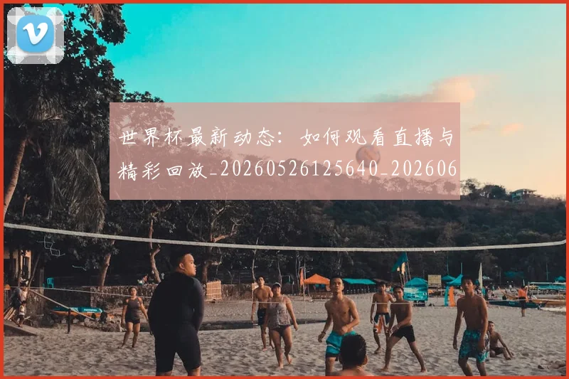 世界杯最新动态：如何观看直播与精彩回放_20260526125640_20260607160346