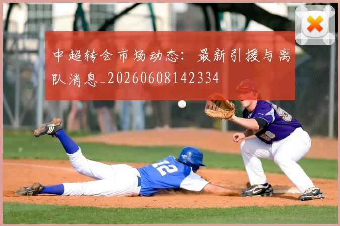中超转会市场动态：最新引援与离队消息_20260608142334
