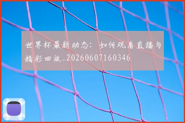 世界杯最新动态：如何观看直播与精彩回放_20260607160346