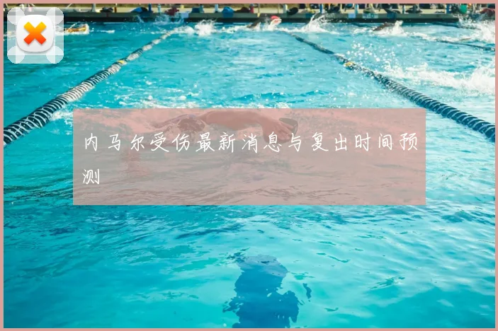 内马尔受伤最新消息与复出时间预测