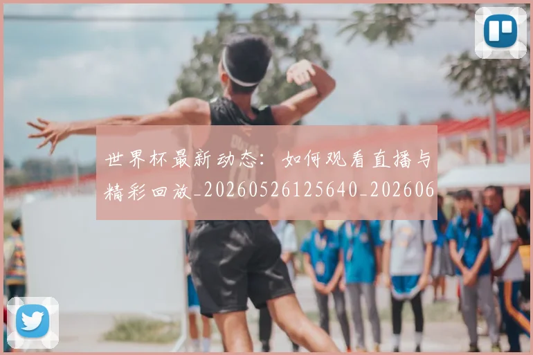 世界杯最新动态：如何观看直播与精彩回放_20260526125640_20260607160346