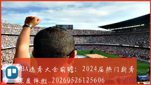 NBA选秀大会前瞻：2024届热门新秀深度评测_20260526125606