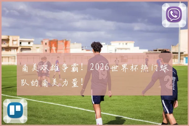 南美双雄争霸!2026世界杯热门球队的南美力量!
