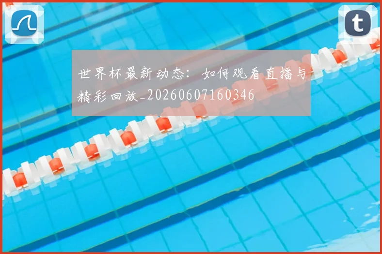 世界杯最新动态：如何观看直播与精彩回放_20260607160346